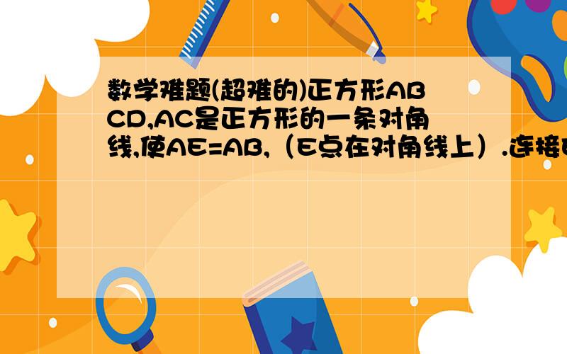 数学难题(超难的)正方形ABCD,AC是正方形的一条对角线,使AE=AB,（E点在对角线上）.连接EC,EC有一个P点,