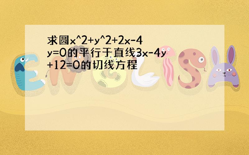 求圆x^2+y^2+2x-4y=0的平行于直线3x-4y+12=0的切线方程