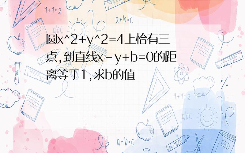 圆x^2+y^2=4上恰有三点,到直线x-y+b=0的距离等于1,求b的值