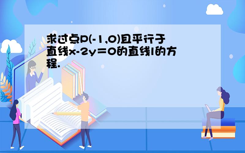 求过点P(-1,0)且平行于直线x-2y＝0的直线l的方程.