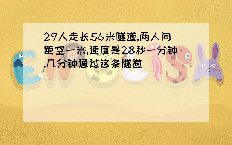 29人走长56米隧道,两人间距空一米,速度是28秒一分钟,几分钟通过这条隧道