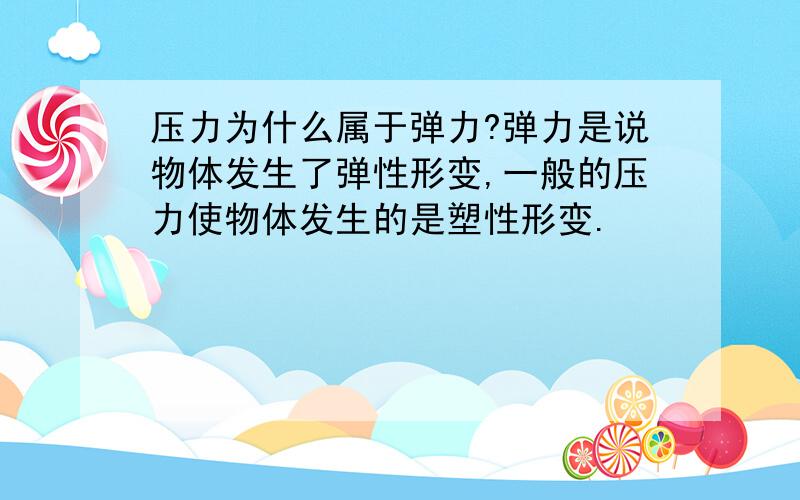 压力为什么属于弹力?弹力是说物体发生了弹性形变,一般的压力使物体发生的是塑性形变.