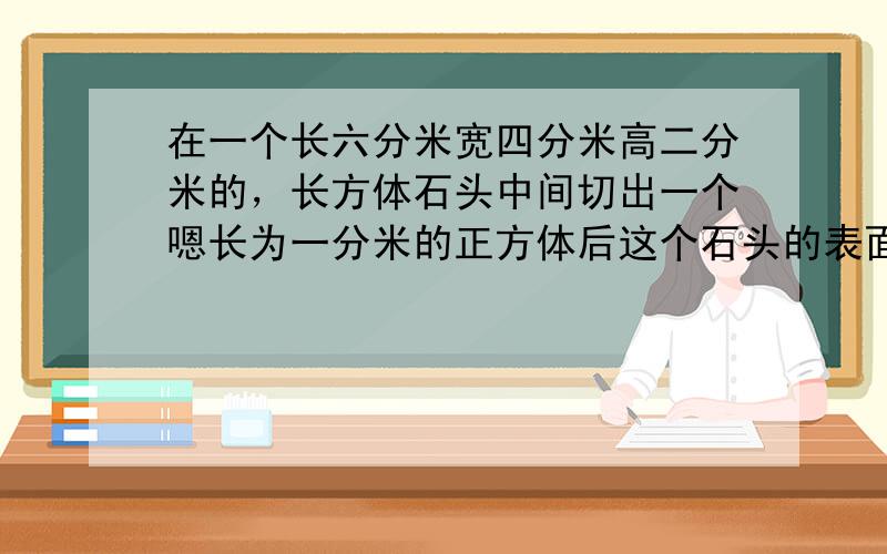 在一个长六分米宽四分米高二分米的，长方体石头中间切出一个嗯长为一分米的正方体后这个石头的表面积是多少？