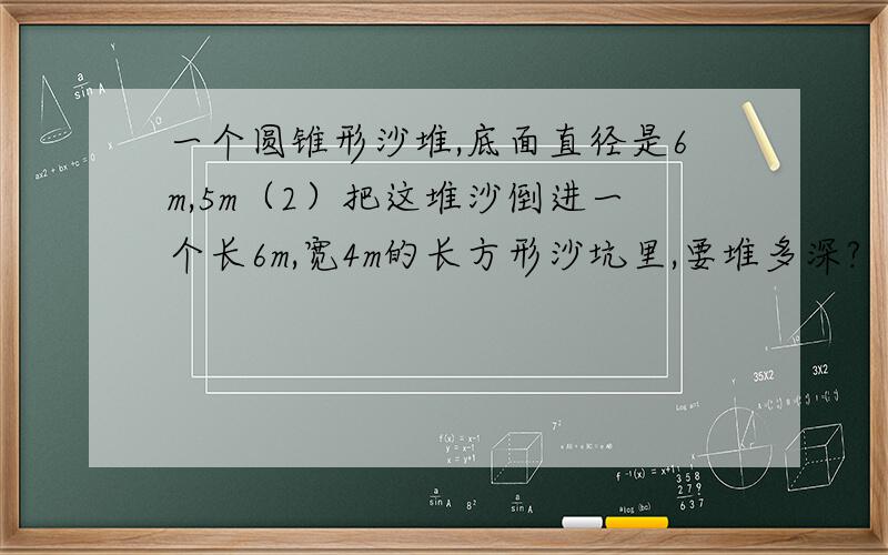 一个圆锥形沙堆,底面直径是6m,5m（2）把这堆沙倒进一个长6m,宽4m的长方形沙坑里,要堆多深?