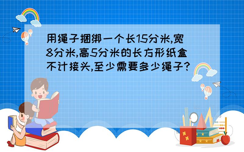 用绳子捆绑一个长15分米,宽8分米,高5分米的长方形纸盒不计接头,至少需要多少绳子?