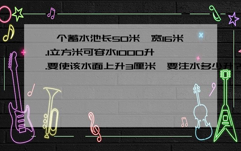 一个蓄水池长50米,宽16米.1立方米可容水1000升 .要使该水面上升3厘米,要注水多少升?