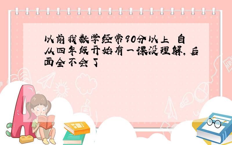 以前我数学经常90分以上 自从四年级开始有一课没理解,后面全不会了