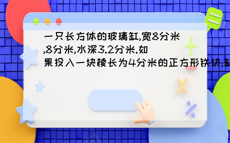 一只长方体的玻璃缸,宽8分米,8分米,水深3.2分米.如果投入一块棱长为4分米的正方形铁块,缸内水溢出多少升?