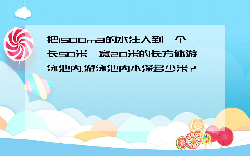 把1500m3的水注入到一个长50米,宽20米的长方体游泳池内.游泳池内水深多少米?