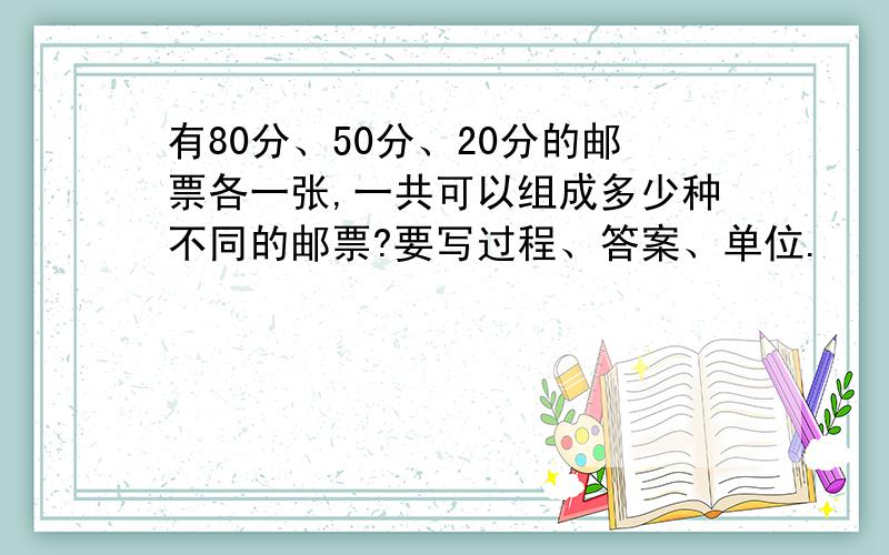 有80分、50分、20分的邮票各一张,一共可以组成多少种不同的邮票?要写过程、答案、单位.