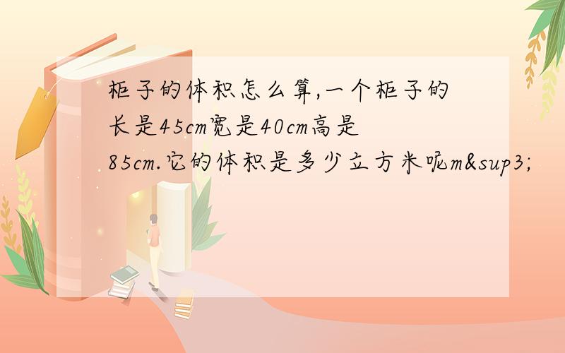 柜子的体积怎么算,一个柜子的长是45cm宽是40cm高是85cm.它的体积是多少立方米呢m³