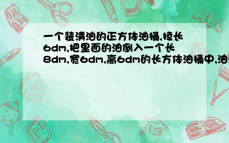 一个装满油的正方体油桶,棱长6dm,把里面的油倒入一个长8dm,宽6dm,高6dm的长方体油桶中,油深多少分米