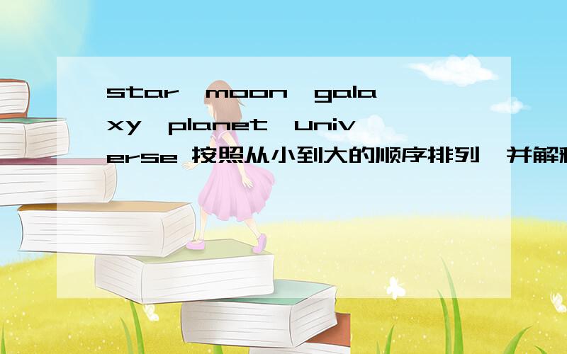 star,moon,galaxy,planet,universe 按照从小到大的顺序排列,并解释为什么.