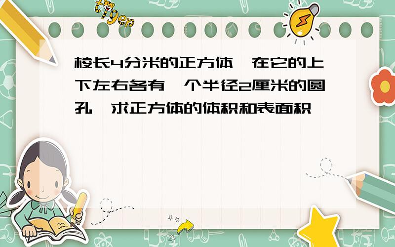 棱长4分米的正方体,在它的上下左右各有一个半径2厘米的圆孔,求正方体的体积和表面积