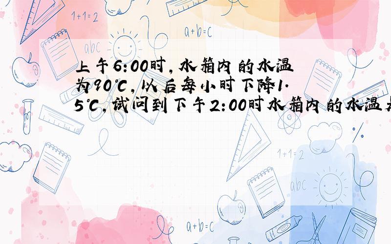 上午6:00时,水箱内的水温为90℃,以后每小时下降1.5℃,试问到下午2:00时水箱内的水温是多少度?