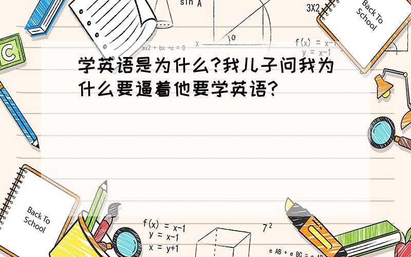 学英语是为什么?我儿子问我为什么要逼着他要学英语?