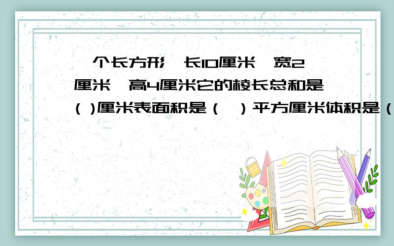 一个长方形,长10厘米,宽2厘米,高4厘米它的棱长总和是( )厘米表面积是（ ）平方厘米体积是（ ）立方厘