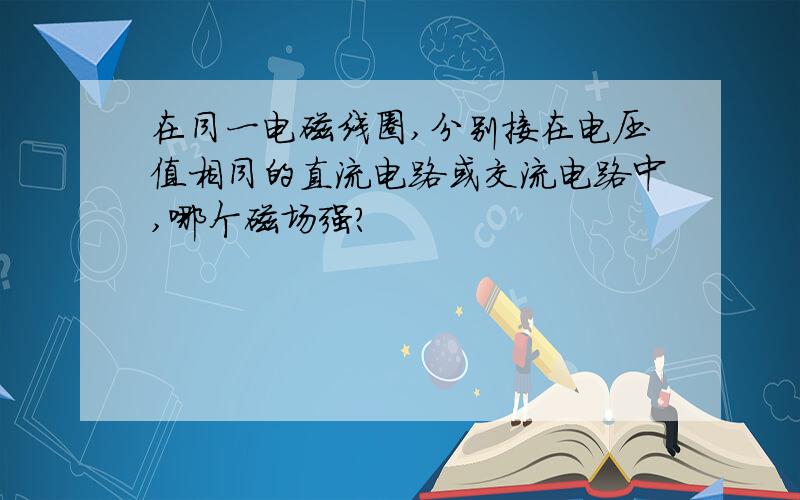 在同一电磁线圈,分别接在电压值相同的直流电路或交流电路中,哪个磁场强?