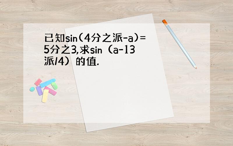 已知sin(4分之派-a)=5分之3,求sin（a-13派/4）的值.