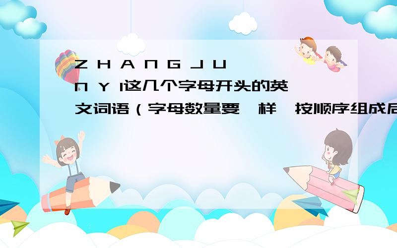 Z H A N G J U N Y I这几个字母开头的英文词语（字母数量要一样,按顺序组成后句子表达爱意）求求各位大神