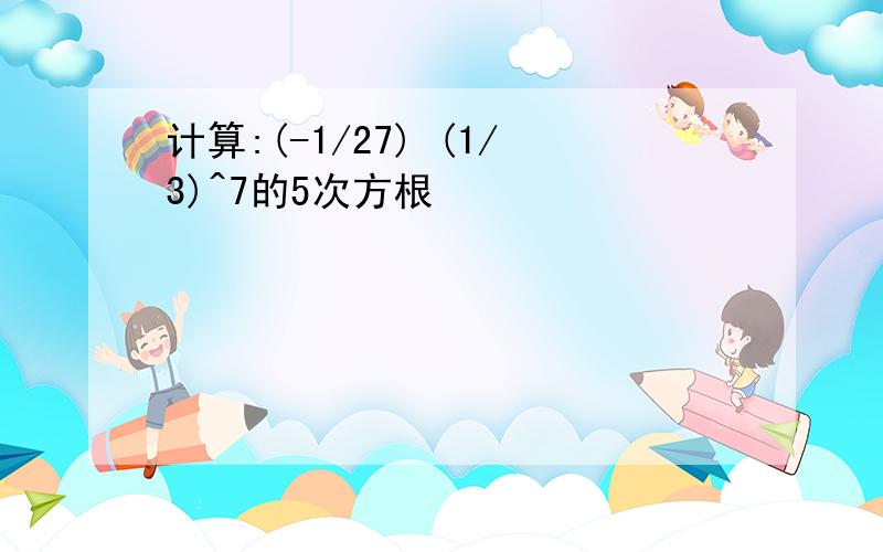 计算:(-1/27) (1/3)^7的5次方根