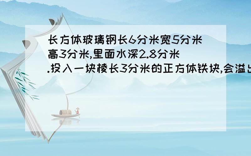 长方体玻璃钢长6分米宽5分米高3分米,里面水深2.8分米.投入一块棱长3分米的正方体铁块,会溢出多少升水