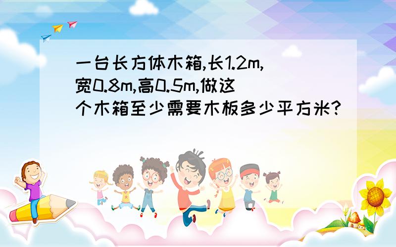 一台长方体木箱,长1.2m,宽0.8m,高0.5m,做这个木箱至少需要木板多少平方米?