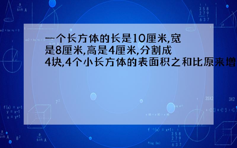 一个长方体的长是10厘米,宽是8厘米,高是4厘米,分割成4块,4个小长方体的表面积之和比原来增加了多少?