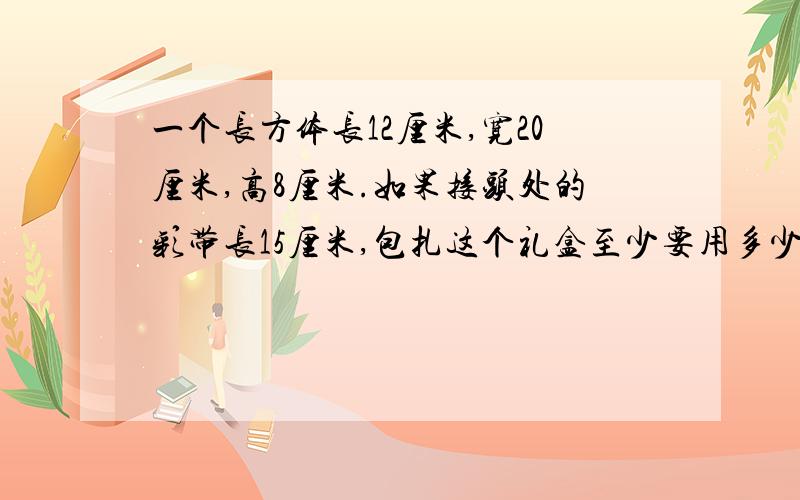 一个长方体长12厘米,宽20厘米,高8厘米.如果接头处的彩带长15厘米,包扎这个礼盒至少要用多少厘米彩带?