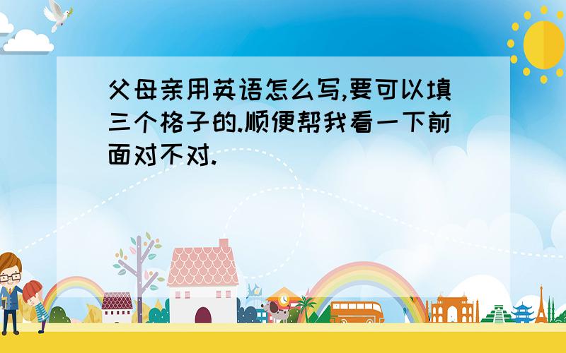 父母亲用英语怎么写,要可以填三个格子的.顺便帮我看一下前面对不对.