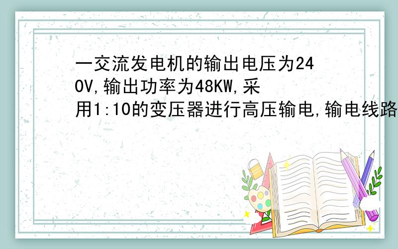 一交流发电机的输出电压为240V,输出功率为48KW,采用1:10的变压器进行高压输电,输电线路的电阻为10欧...