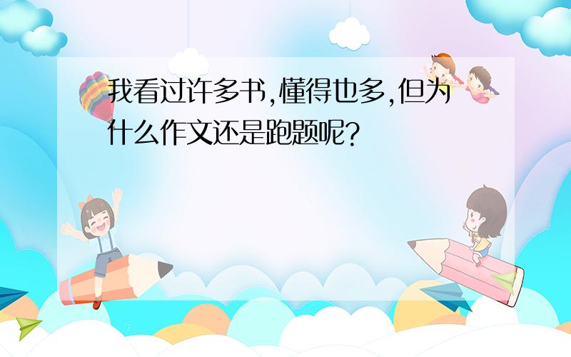 我看过许多书,懂得也多,但为什么作文还是跑题呢?