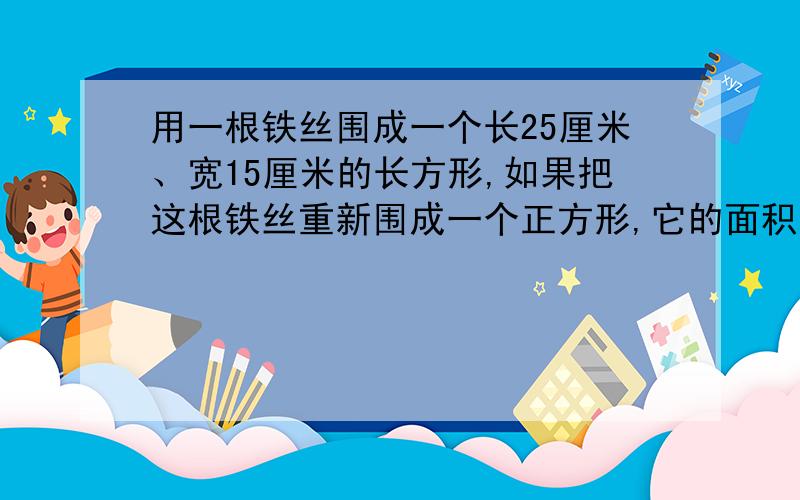 用一根铁丝围成一个长25厘米、宽15厘米的长方形,如果把这根铁丝重新围成一个正方形,它的面积是多少?