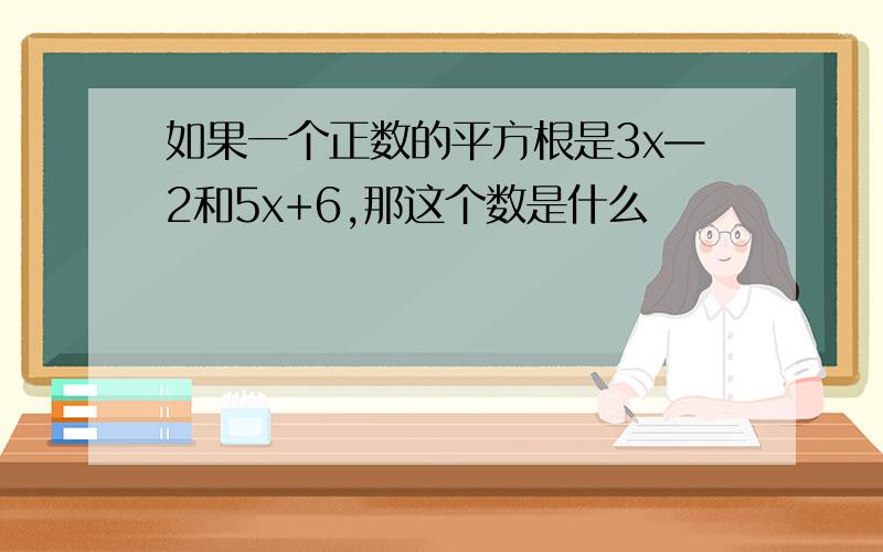 如果一个正数的平方根是3x—2和5x+6,那这个数是什么