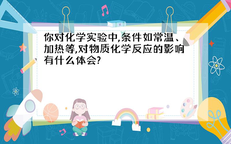 你对化学实验中,条件如常温、加热等,对物质化学反应的影响有什么体会?