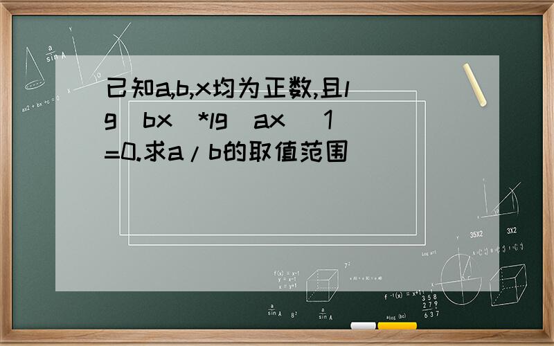 已知a,b,x均为正数,且lg(bx)*lg(ax) 1=0.求a/b的取值范围