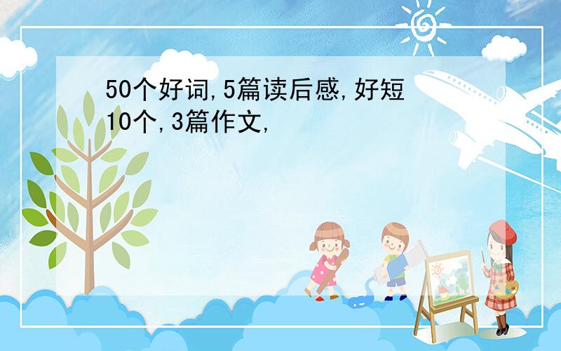 50个好词,5篇读后感,好短10个,3篇作文,