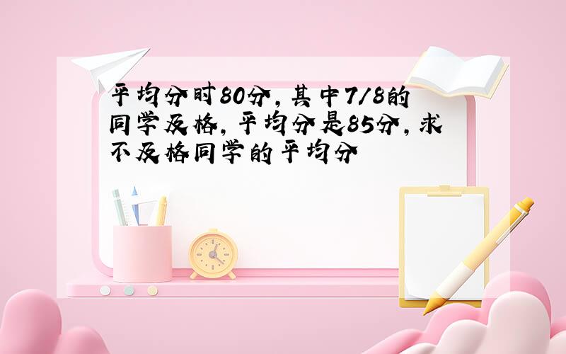 平均分时80分,其中7/8的同学及格,平均分是85分,求不及格同学的平均分