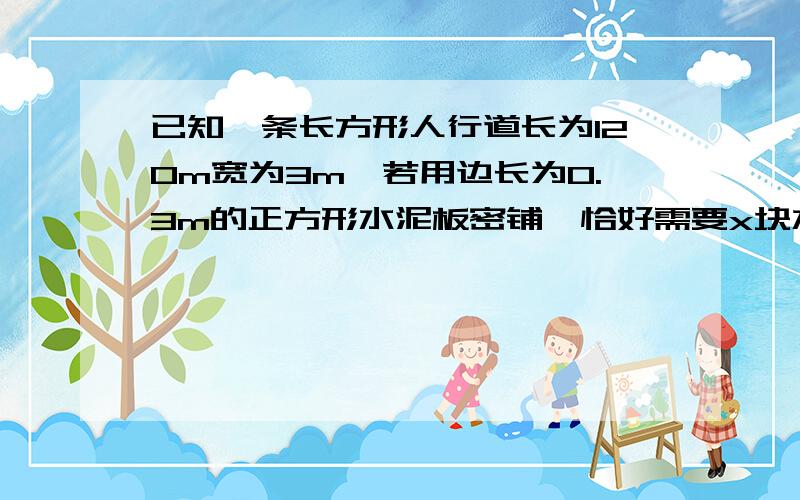 已知一条长方形人行道长为120m宽为3m,若用边长为0.3m的正方形水泥板密铺,恰好需要x块水泥板则可列方程为