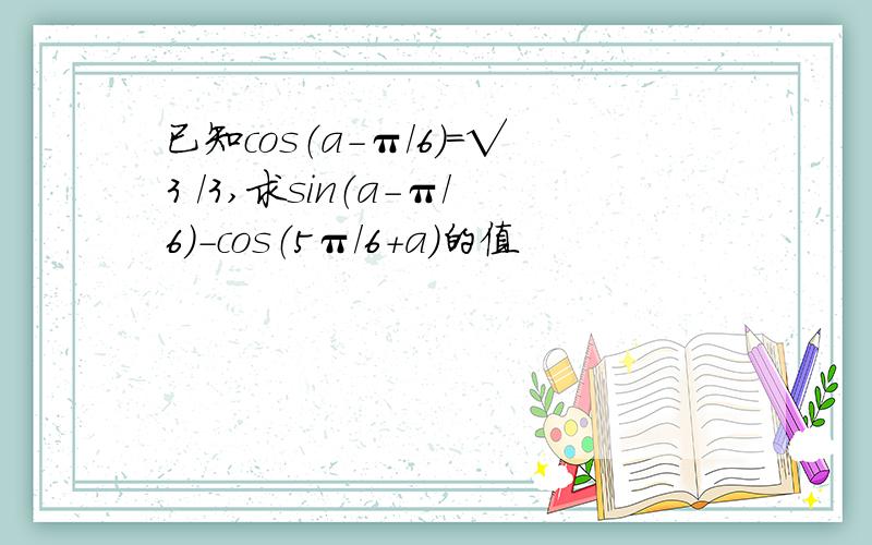 已知cos（a-π/6）=√3 /3,求sin（a-π/6)-cos（5π/6+a）的值