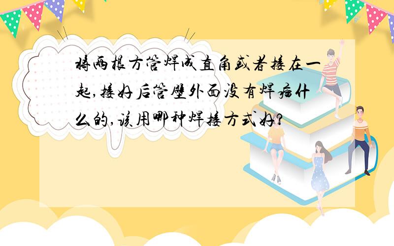 将两根方管焊成直角或者接在一起,接好后管壁外面没有焊瘤什么的,该用哪种焊接方式好?