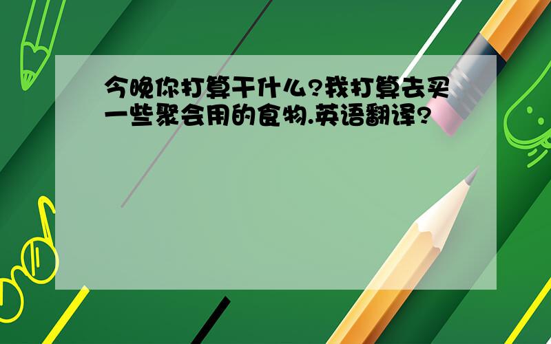 今晚你打算干什么?我打算去买一些聚会用的食物.英语翻译?