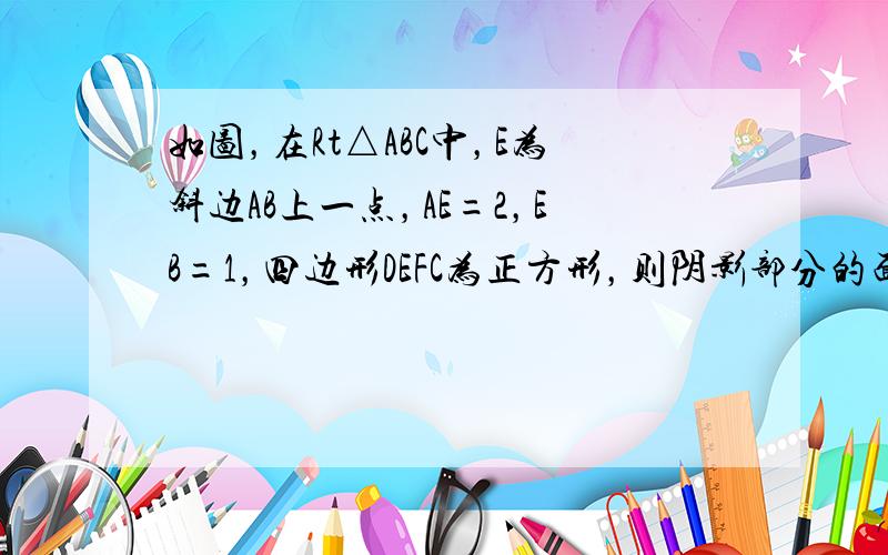 如图，在Rt△ABC中，E为斜边AB上一点，AE=2，EB=1，四边形DEFC为正方形，则阴影部分的面积为______．