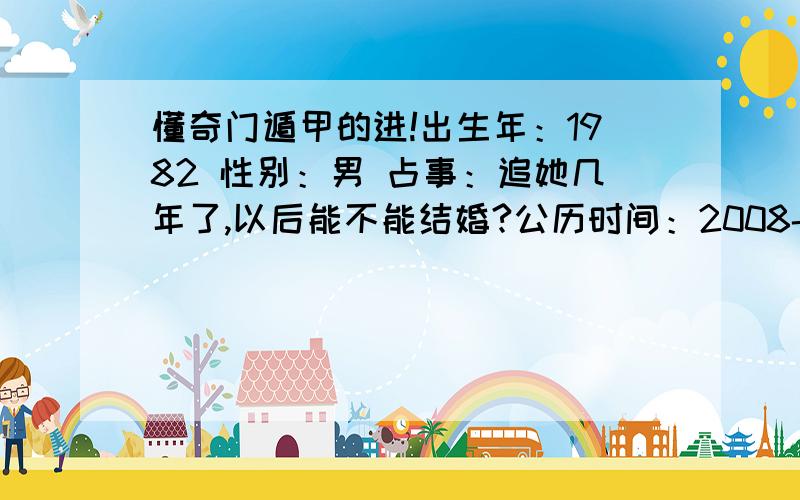 懂奇门遁甲的进!出生年：1982 性别：男 占事：追她几年了,以后能不能结婚?公历时间：2008-7-27 23:12: