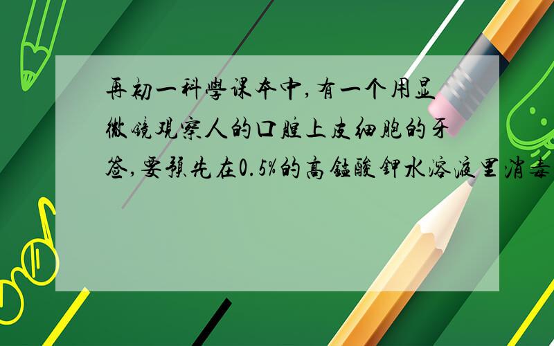 再初一科学课本中,有一个用显微镜观察人的口腔上皮细胞的牙签,要预先在0.5%的高锰酸钾水溶液里消毒.怎样配制400克这种