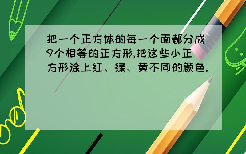 把一个正方体的每一个面都分成9个相等的正方形,把这些小正方形涂上红、绿、黄不同的颜色.