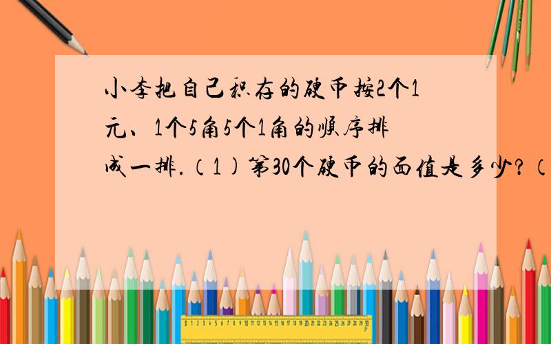 小李把自己积存的硬币按2个1元、1个5角5个1角的顺序排成一排.（1)第30个硬币的面值是多少?（2）如果这排硬币一共有