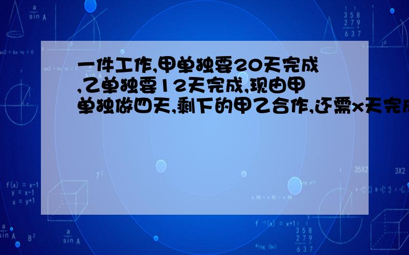 一件工作,甲单独要20天完成,乙单独要12天完成,现由甲单独做四天,剩下的甲乙合作,还需x天完成,则列方程为?