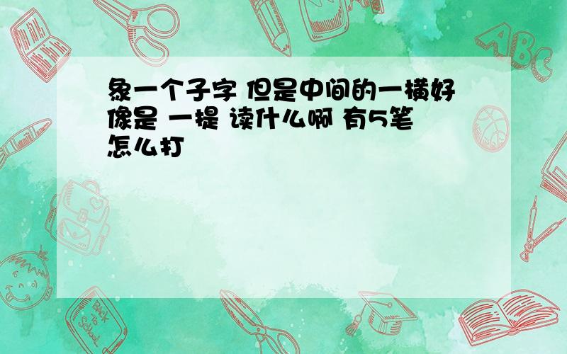 象一个子字 但是中间的一横好像是 一提 读什么啊 有5笔怎么打