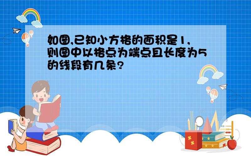 如图,已知小方格的面积是1,则图中以格点为端点且长度为5的线段有几条?